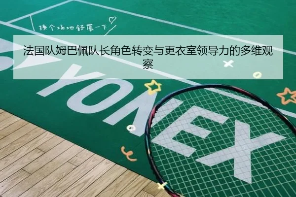 法国队姆巴佩队长角色转变与更衣室领导力的多维观察