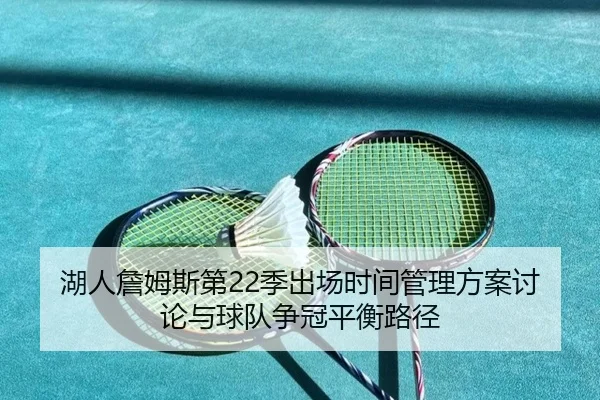湖人詹姆斯第22季出场时间管理方案讨论与球队争冠平衡路径