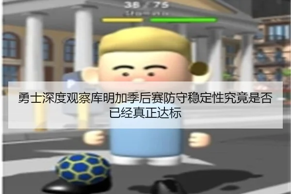 勇士深度观察库明加季后赛防守稳定性究竟是否已经真正达标