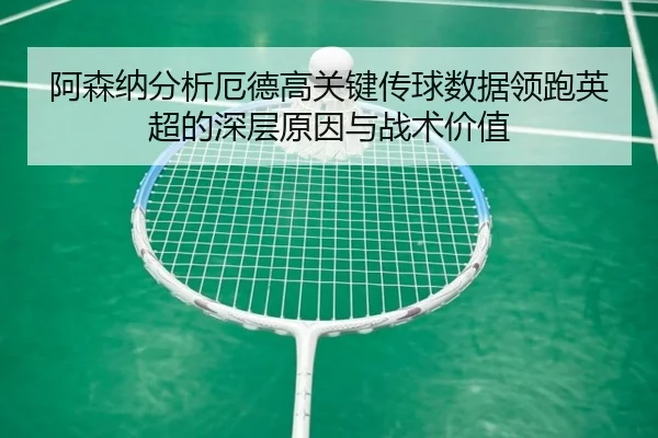 阿森纳分析厄德高关键传球数据领跑英超的深层原因与战术价值