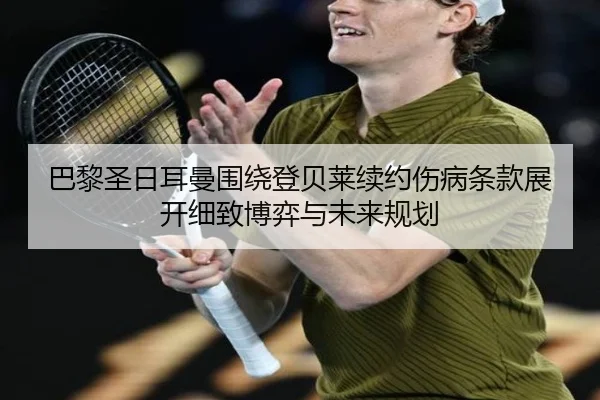 巴黎圣日耳曼围绕登贝莱续约伤病条款展开细致博弈与未来规划