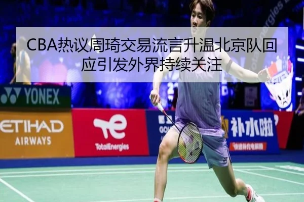 CBA热议周琦交易流言升温北京队回应引发外界持续关注