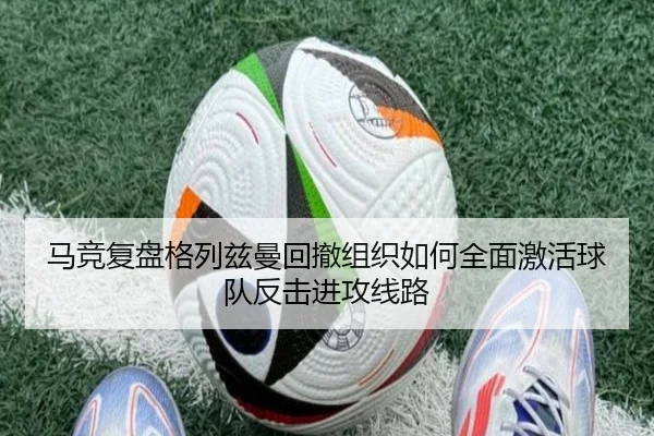 马竞复盘格列兹曼回撤组织如何全面激活球队反击进攻线路