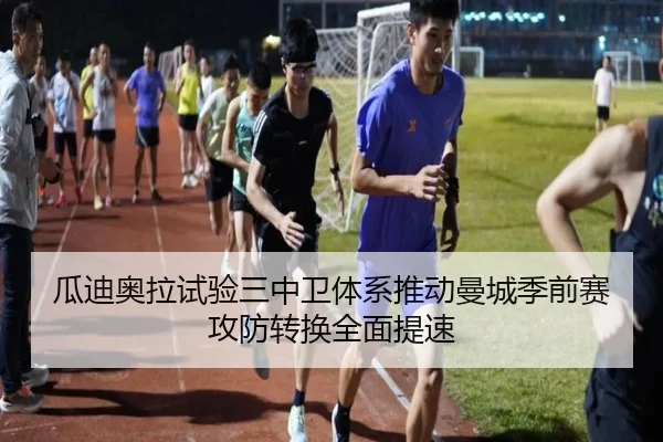 瓜迪奥拉试验三中卫体系推动曼城季前赛攻防转换全面提速