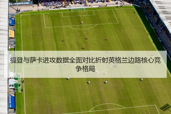 福登与萨卡进攻数据全面对比折射英格兰边路核心竞争格局